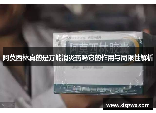 阿莫西林真的是万能消炎药吗它的作用与局限性解析 阿莫西林真的是万能消炎药吗它的作用与局限性解析