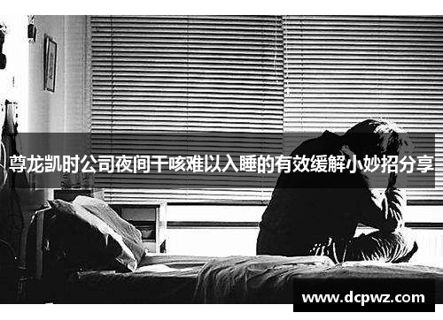 尊龙凯时公司夜间干咳难以入睡的有效缓解小妙招分享 尊龙凯时公司夜间干咳难以入睡的有效缓解小妙招分享
