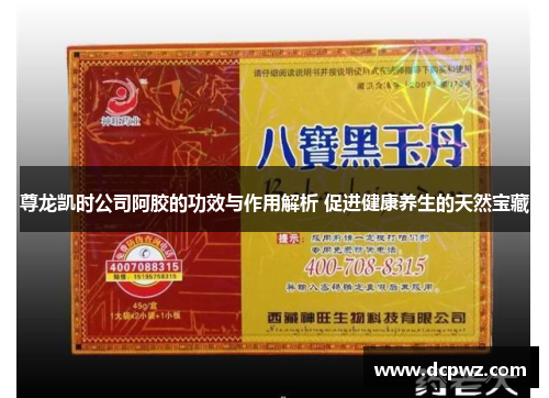 尊龙凯时公司阿胶的功效与作用解析 促进健康养生的天然宝藏