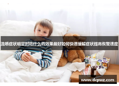 流感症状明显时吃什么药效果最好如何快速缓解症状提高恢复速度 流感症状明显时吃什么药效果最好如何快速缓解症状提高恢复速度